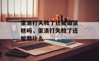 蛋清打失败了还能做蛋糕吗，蛋清打失败了还能做什么
