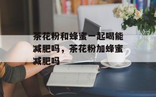 茶花粉和蜂蜜一起喝能减肥吗，茶花粉加蜂蜜减肥吗