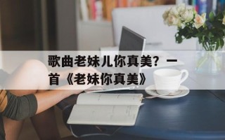 歌曲老妹儿你真美？一首《老妹你真美》