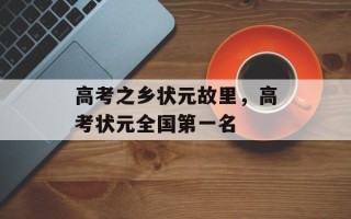 高考之乡状元故里，高考状元全国第一名