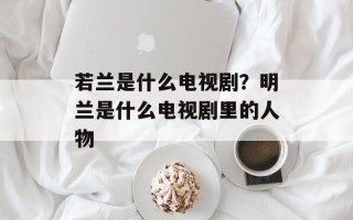 若兰是什么电视剧？明兰是什么电视剧里的人物