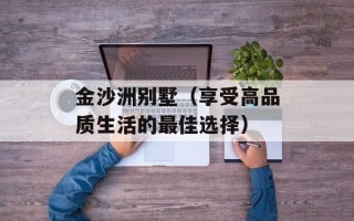 金沙洲别墅（享受高品质生活的最佳选择）