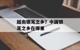 越南银耳之乡？中国银耳之乡在哪里