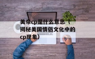 美帝cp是什么意思（揭秘美国情侣文化中的cp现象）