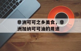 非洲可可之乡美食，非洲加纳可可油的用途