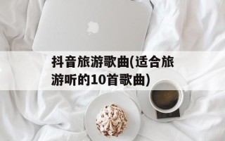 抖音旅游歌曲(适合旅游听的10首歌曲)
