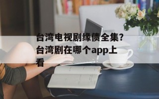 台湾电视剧缘债全集？台湾剧在哪个app上看
