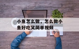 小鱼怎么做，怎么做小鱼好吃又简单视频