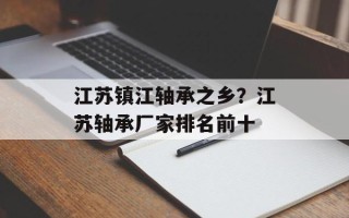 江苏镇江轴承之乡？江苏轴承厂家排名前十