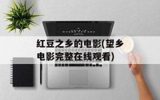 红豆之乡的电影(望乡电影完整在线观看)