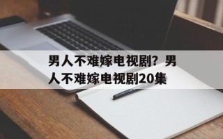 男人不难嫁电视剧？男人不难嫁电视剧20集