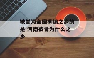 被誉为全国柳编之乡的是 河南被誉为什么之乡