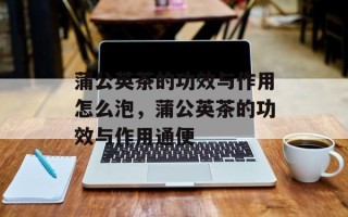 蒲公英茶的功效与作用怎么泡，蒲公英茶的功效与作用通便
