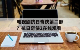 电视剧抗日奇侠第二部？抗日奇侠2在线观看