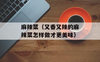 麻辣菜（又香又辣的麻辣菜怎样做才更美味）