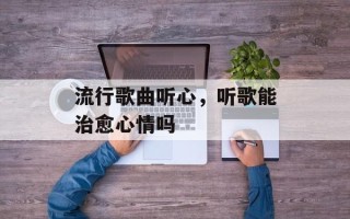 流行歌曲听心，听歌能治愈心情吗