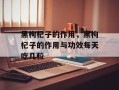黑枸杞子的作用，黑枸杞子的作用与功效每天吃几粒