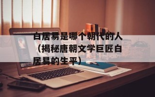 白居易是哪个朝代的人（揭秘唐朝文学巨匠白居易的生平）