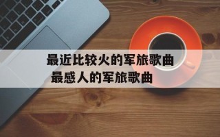 最近比较火的军旅歌曲 最感人的军旅歌曲