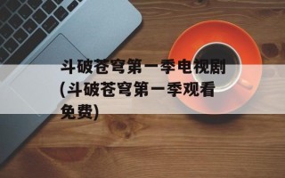斗破苍穹第一季电视剧(斗破苍穹第一季观看免费)