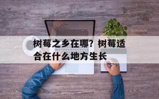树莓之乡在哪？树莓适合在什么地方生长
