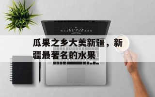 瓜果之乡大美新疆，新疆最著名的水果