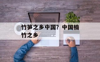 竹笋之乡中国？中国楠竹之乡