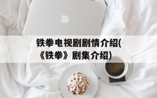 铁拳电视剧剧情介绍(《铁拳》剧集介绍)