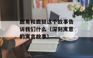 鹿角和鹿腿这个故事告诉我们什么（深刻寓意的寓言故事）