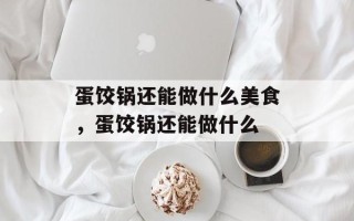 蛋饺锅还能做什么美食，蛋饺锅还能做什么