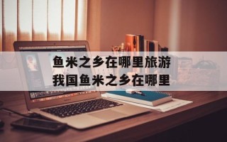 鱼米之乡在哪里旅游 我国鱼米之乡在哪里