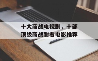 十大商战电视剧，十部顶级商战耐看电影推荐