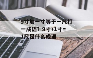 9寸加一寸等于一尺打一成语？9寸+1寸=1尺是什么成语