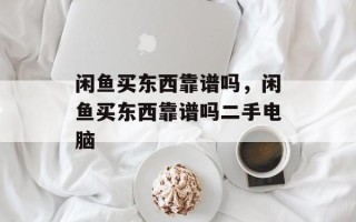 闲鱼买东西靠谱吗，闲鱼买东西靠谱吗二手电脑