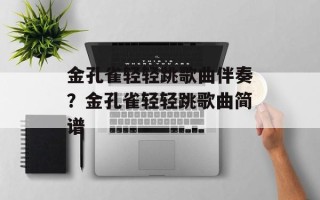 金孔雀轻轻跳歌曲伴奏？金孔雀轻轻跳歌曲简谱