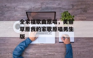 全家福歌曲原唱，美丽草原我的家歌原唱男生版