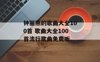 钟丽燕的歌曲大全100首 歌曲大全100首流行歌曲免费听