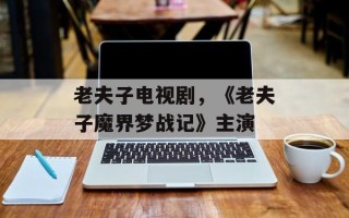 老夫子电视剧，《老夫子魔界梦战记》主演