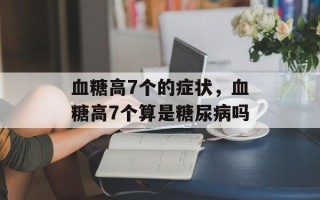 血糖高7个的症状，血糖高7个算是糖尿病吗
