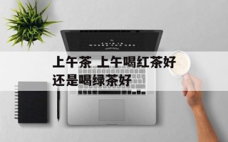 上午茶 上午喝红茶好还是喝绿茶好