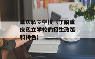 重庆私立学校（了解重庆私立学校的招生政策和特色）
