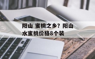阳山 蜜桃之乡？阳山水蜜桃价格8个装