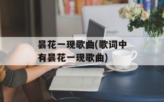 昙花一现歌曲(歌词中有昙花一现歌曲)
