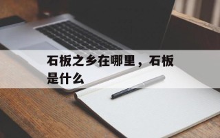 石板之乡在哪里，石板是什么