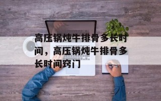 高压锅炖牛排骨多长时间，高压锅炖牛排骨多长时间窍门