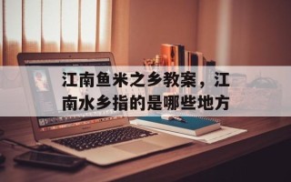 江南鱼米之乡教案，江南水乡指的是哪些地方