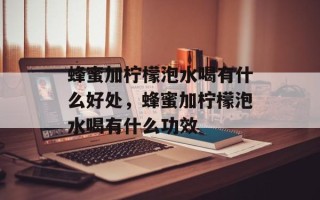 蜂蜜加柠檬泡水喝有什么好处，蜂蜜加柠檬泡水喝有什么功效