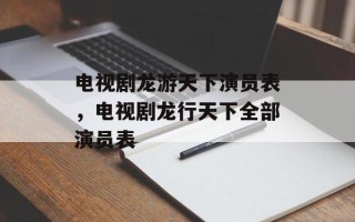 电视剧龙游天下演员表，电视剧龙行天下全部演员表