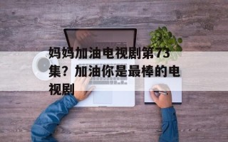 妈妈加油电视剧第73集？加油你是最棒的电视剧
