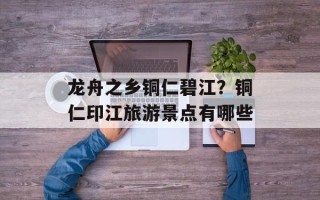 龙舟之乡铜仁碧江？铜仁印江旅游景点有哪些